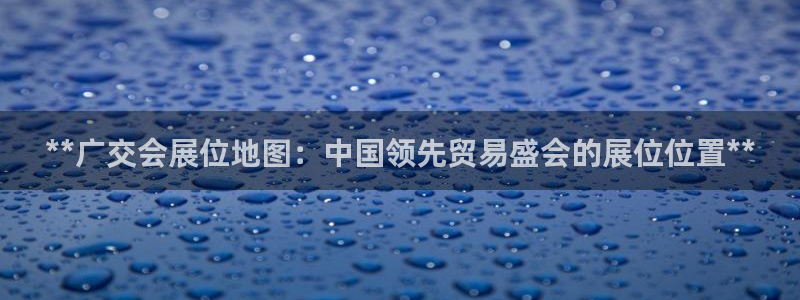 果博上分电话：**广交会展位地图：中国领先贸易盛会的展位位置**
