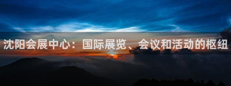 果博手机下载网址：沈阳会展中心：国际展览、会议和活动的枢纽