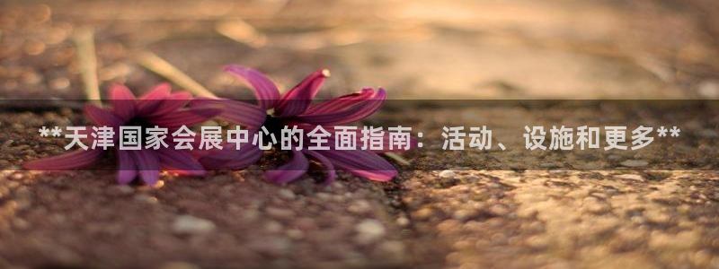 果博公司联系电话：**天津国家会展中心的全面指南：活动、设施和更多**
