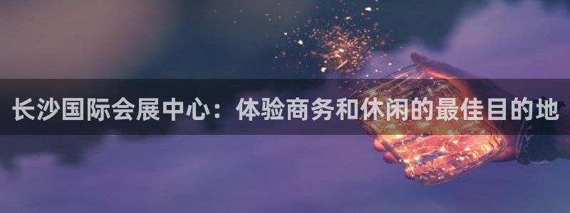 果博平台真实吗知乎推荐：长沙国际会展中心：体验商务和休闲的最佳目的地