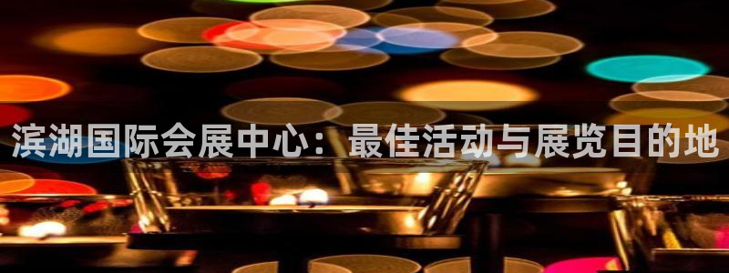 果博平台真实吗知乎推荐：滨湖国际会展中心：最佳活动与展览目的地
