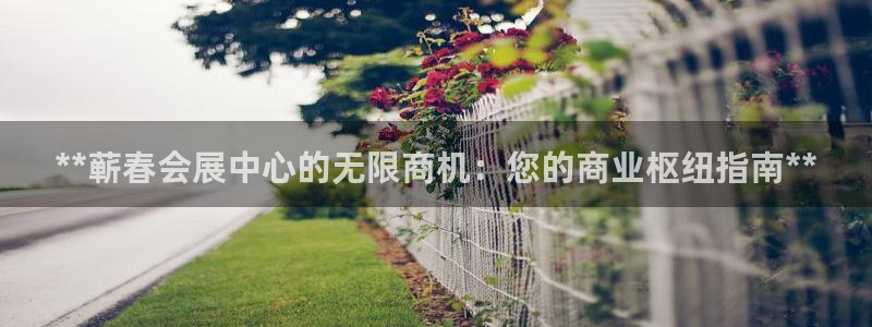 果博公司客服电话多少：**蕲春会展中心的无限商机：您的商业枢纽指南**
