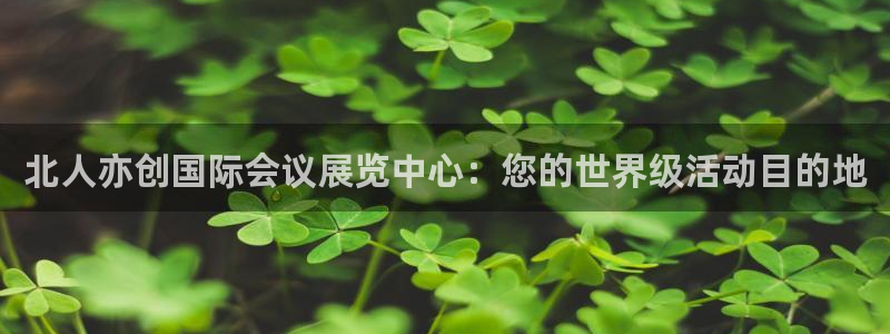 果博官网客服：北人亦创国际会议展览中心：您的世界级活动目的地