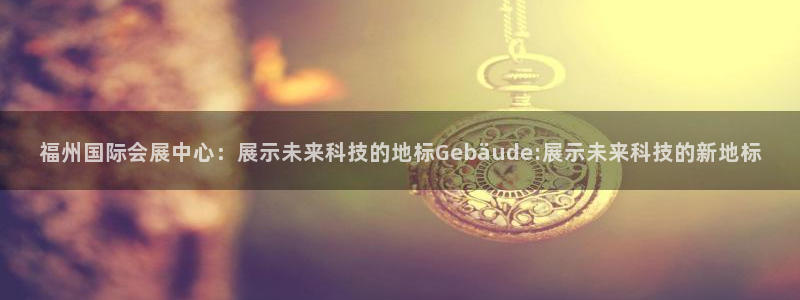 果博手机下载：福州国际会展中心：展示未来科技的地标Gebäude:展示未来科技的新地标