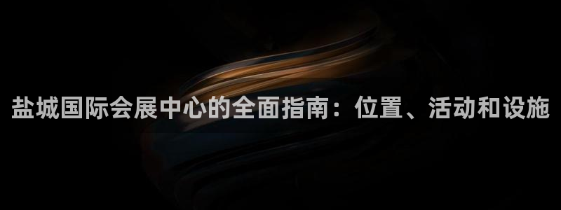 果博公司怎么注册会员：盐城国际会展中心的全面指南：位置、活动和设施