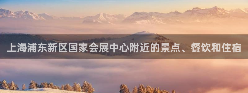 果博怎么注册账号：上海浦东新区国家会展中心附近的景点、餐饮和住宿