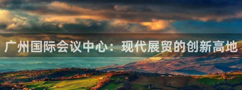 果博官网客服电话号码是多少：广州国际会议中心：现代展贸的创新高地