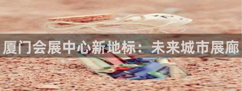 果博注册平台怎么注册账号：厦门会展中心新地标：未来城市展廊