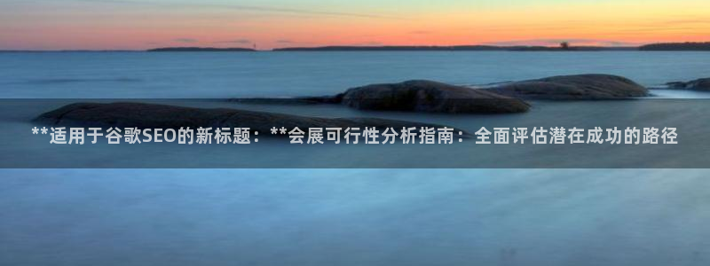 果博注册会员维wckk389：**适用于谷歌SEO的新标题：**会展可行性分析指南：全面评估潜在成功的路径