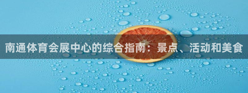 果博东官方网站怎么下载：南通体育会展中心的综合指南：景点、活动和美食
