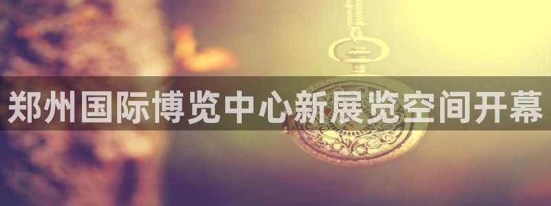 果博官网客服电话号码查询：郑州国际博览中心新展览空间开幕