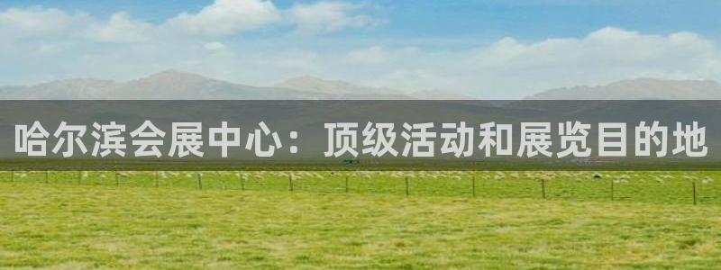 果博注册充值怎么退款：哈尔滨会展中心：顶级活动和展览目的地