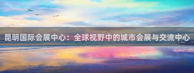 果博官网客服电话号码查询：昆明国际会展中心：全球视野中的城市会展与交流中心