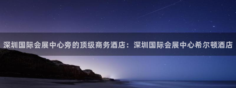 果博公司会员账号开户：深圳国际会展中心旁的顶级商务酒店：深圳国际会展中心希尔顿酒店