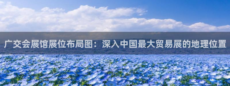 果博平台真实吗安全吗可信吗：广交会展馆展位布局图：深入中国最大贸易展的地理位置