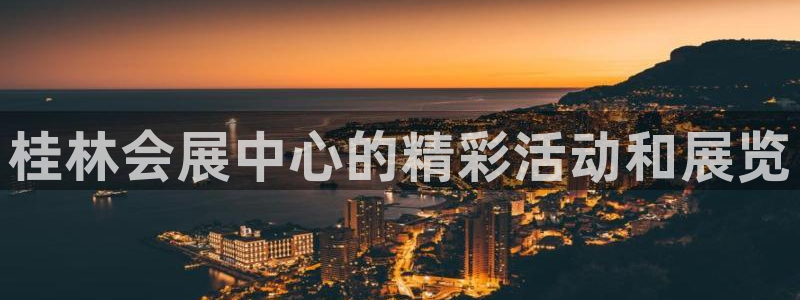 果博官网客服电话号码：桂林会展中心的精彩活动和展览