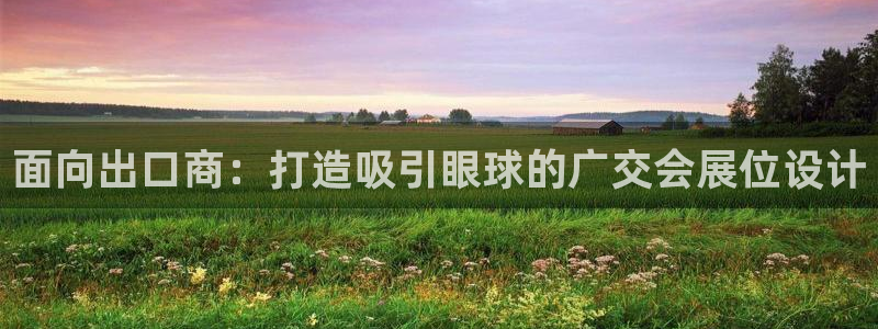 果博注册账号链接：面向出口商：打造吸引眼球的广交会展位设计