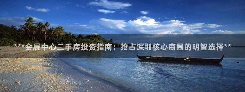 果博电话：***会展中心二手房投资指南：抢占深圳核心商圈的明智选择**