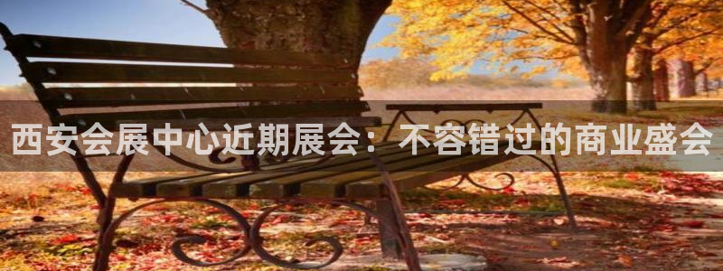 果博平台真实吗安全吗：西安会展中心近期展会：不容错过的商业盛会
