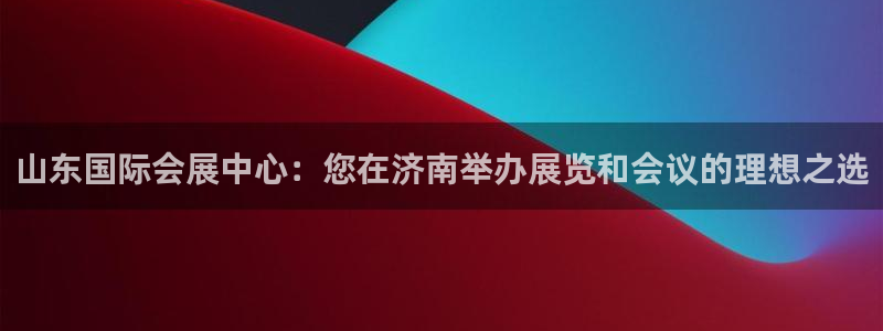果博平台真实吗安全吗可靠吗：山东国际会展中心：您在济南举办展览和会议的理想之选