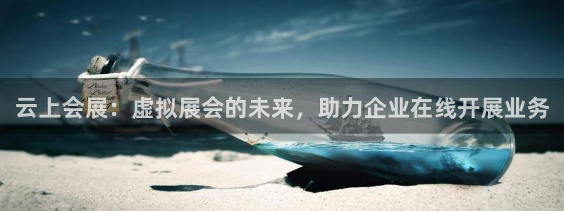 下载果博app：云上会展：虚拟展会的未来，助力企业在线开展业务