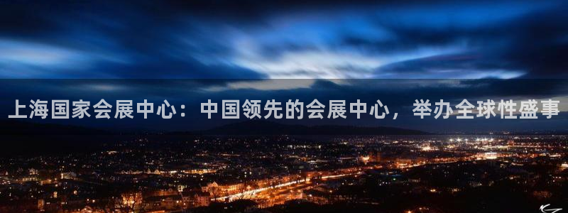 果博平台真实吗安全吗可信吗是真的吗：上海国家会展中心：中国领先的会展中心，举办全球性盛事