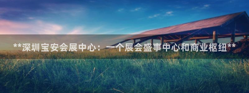 果博注册电话：**深圳宝安会展中心：一个展会盛事中心和商业枢纽**