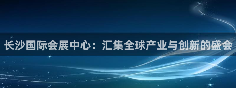 果博账号注册要钱吗：长沙国际会展中心：汇集全球产业与创新的盛会