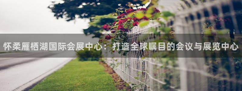 果博平台客服：怀柔雁栖湖国际会展中心：打造全球瞩目