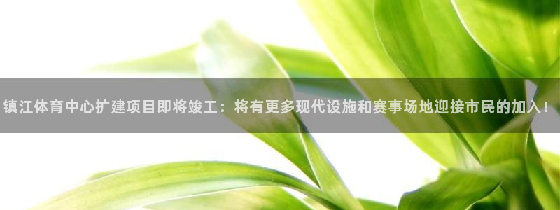果博平台开户电话查询：镇江体育中心扩建项目即将竣工：将有更多现代设施和赛事场地迎接市民的加入！