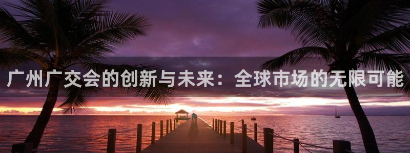 果博注册客服电话是多少啊：广州广交会的创新与未来：全球市场的无限可能
