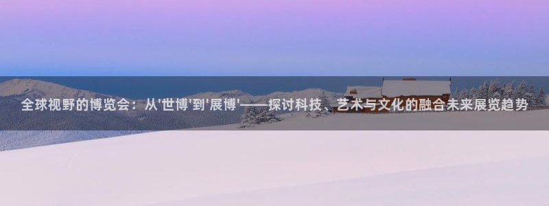 果博客服电话哪里找啊：全球视野的博览会：从\'世博\'到\'展博\'——探讨科技、艺术与文化的融合未来展览趋势