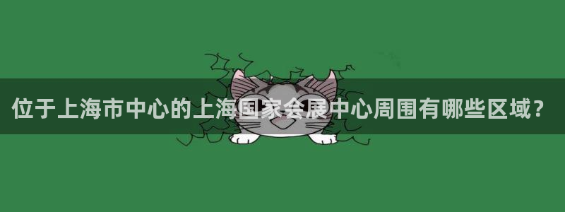 果博注册客服电话是多少号：位于上海市中心的上海国家会展中心周围有哪些区域？