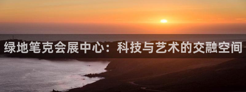 下载果博：绿地笔克会展中心：科技与艺术的