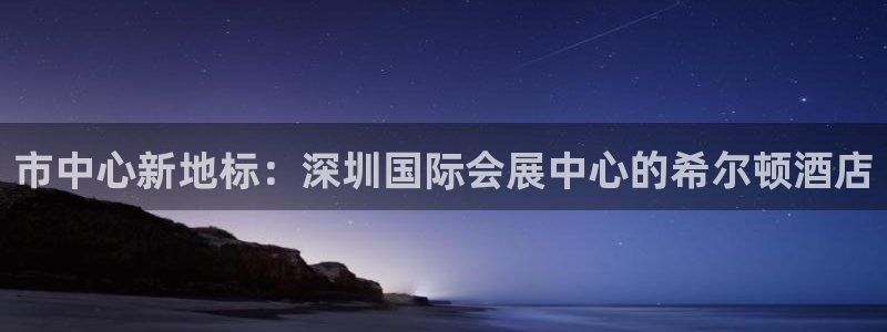 果博公司上分客服：市中心新地标：深圳国际