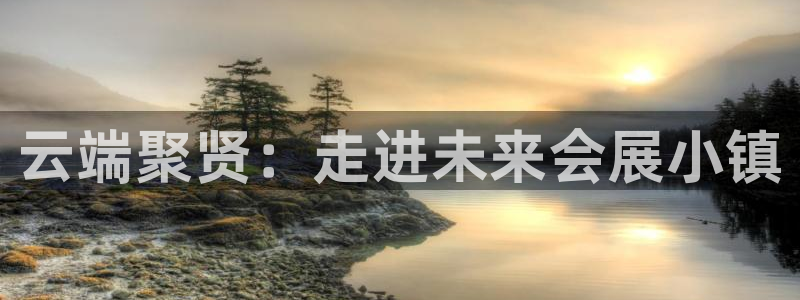 果博客服电话：云端聚贤：走进未来会展小镇