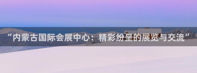 果博电话：“内蒙古国际会展中心：精彩纷呈的展览与交