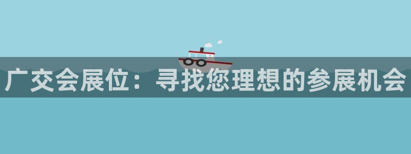 果博平台开户电话号码：广交会展位：寻找您理想的参展机会
