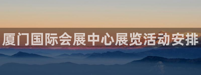 果博客服电话多少：厦门国际会展中心展览活动安排