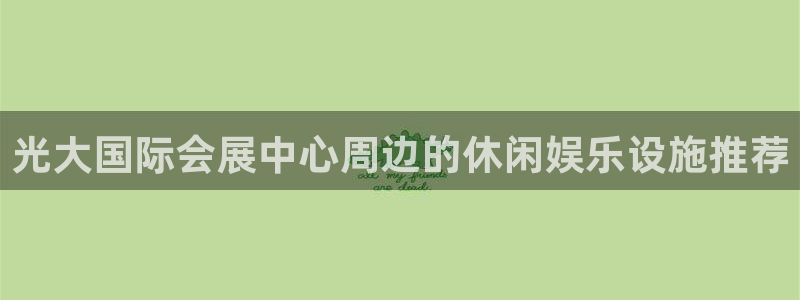 果博公司会员注册：光大国际会展中心周边的休闲娱乐设施推荐