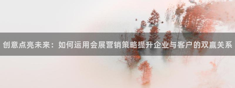 果博注册充值怎么退款：创意点亮未来：如何运用会展营销策略提升企业与客户的双赢关系