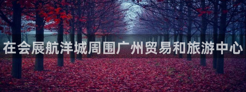 果博平台真实吗安全吗是真的吗：在会展航洋城周围广州贸易和旅游中心
