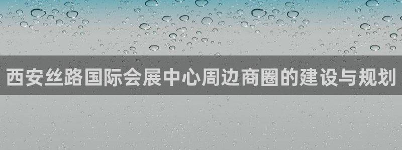 果博公司游戏网址：西安丝路国际会展中心周边商圈的建设与规划