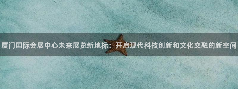 果博注册账号链接：厦门国际会展中心未来展览新地标：开启现代科技创新和文化交融的新空间