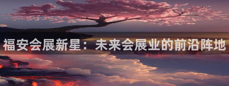 果博代理网：福安会展新星：未来会展业的前沿阵地