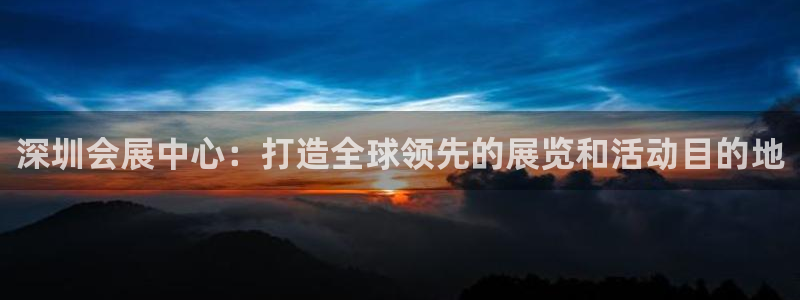 果博注册客服电话是多少：深圳会展中心：打造全球领先的展览和活动目的地