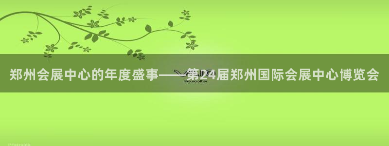 果博注册客服电话号码查询：郑州会展中心的年度盛事——第24届郑州国际会展中心博览会