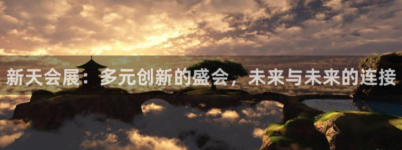 果博平台开户电话查询：新天会展：多元创新的盛会，未来与未来的连接