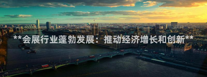 果博注册充值多少钱：**会展行业蓬勃发展：推动经济增长和创新**