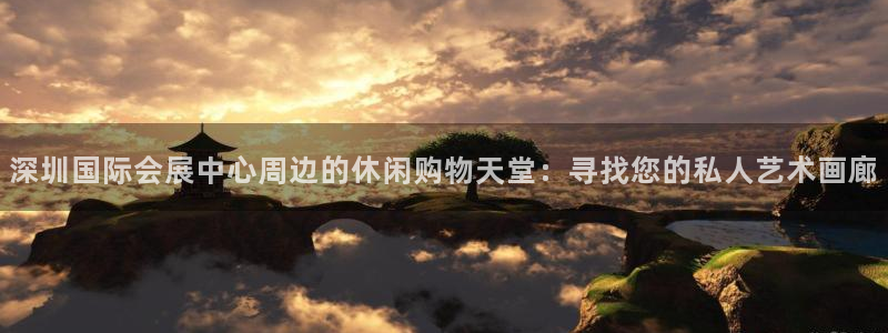 果博平台真实吗知乎：深圳国际会展中心周边的休闲购物天堂：寻找您的私人艺术画廊